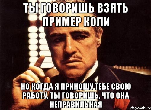 ты говоришь взять пример Коли но когда я приношу тебе свою работу, ты говоришь, что она неправильная, Мем крестный отец