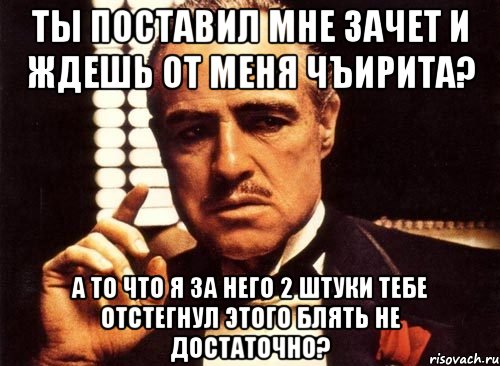 Ты поставил мне зачет и ждешь от меня чъирита? А то что я за него 2 штуки тебе отстегнул этого блять не достаточно?, Мем крестный отец