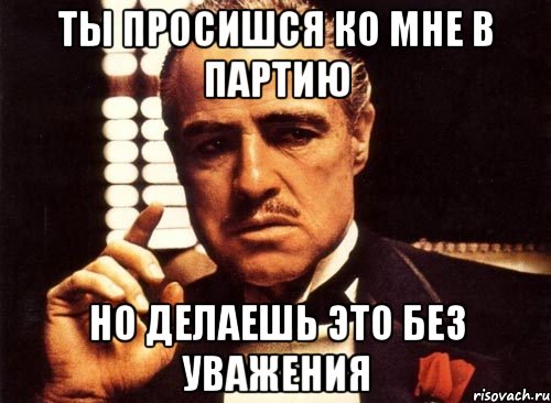 Ты просишся ко мне в партию но делаешь это без уважения, Мем крестный отец