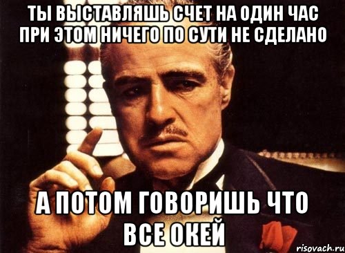 Ты выставляшь счет на один час при этом ничего по сути не сделано а потом говоришь что все окей, Мем крестный отец