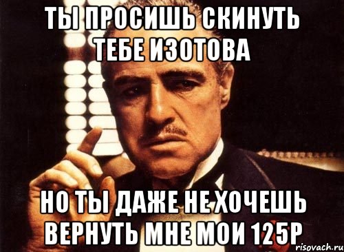 Ты просишь скинуть тебе изотова но ты даже не хочешь вернуть мне мои 125р, Мем крестный отец