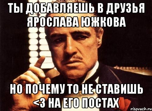 Ты добавляешь в друзья Ярослава Южкова но почему то не ставишь <3 на его постах, Мем крестный отец