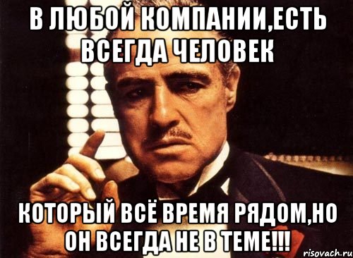 В любой компании,есть всегда человек который всё время рядом,но он всегда не в теме!!!, Мем крестный отец