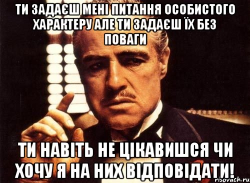 Ти задаєш мені питання особистого характеру але ти задаєш їх без поваги ти навіть не цікавишся чи хочу я на них відповідати!, Мем крестный отец