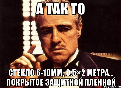 а так то стекло 6-10мм, 0.5×2 метра... покрытое защитной пленкой, Мем крестный отец