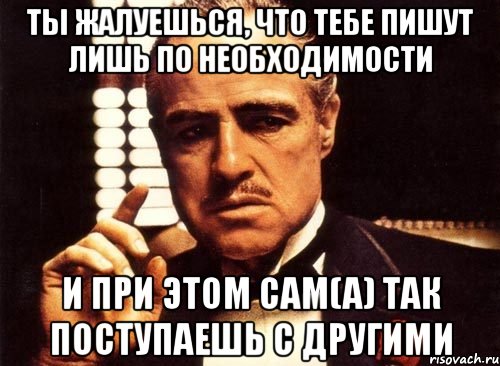 Ты жалуешься, что тебе пишут лишь по необходимости И при этом сам(а) так поступаешь с другими, Мем крестный отец