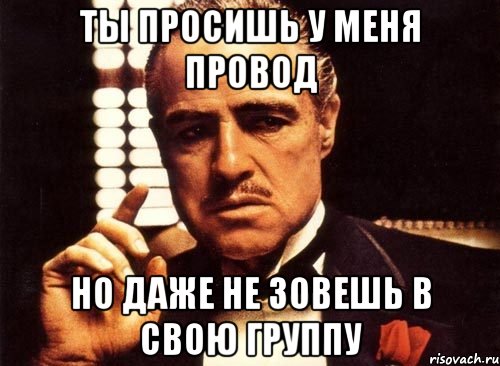 Ты просишь у меня провод но даже не зовешь в свою группу, Мем крестный отец