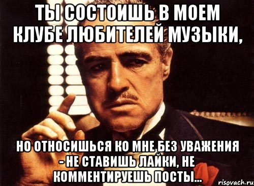 ты состоишь в моем клубе любителей музыки, но относишься ко мне без уважения - не ставишь лайки, не комментируешь посты..., Мем крестный отец