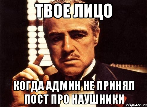 твое лицо когда админ не принял пост про наушники, Мем крестный отец