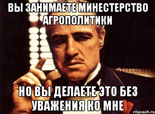 Вы занимаете Минестерство агрополитики Но вы делаете это без уважения ко мне, Мем крестный отец