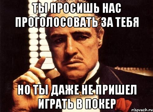 ТЫ ПРОСИШЬ НАС ПРОГОЛОСОВАТЬ ЗА ТЕБЯ НО ТЫ ДАЖЕ НЕ ПРИШЕЛ ИГРАТЬ В ПОКЕР, Мем крестный отец