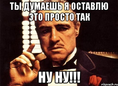 ты думаешь я оставлю это просто так ну ну!!!, Мем крестный отец