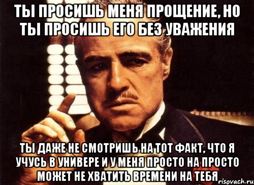 Ты просишь меня прощение, но ты просишь его без уважения Ты даже не смотришь на тот факт, что я учусь в универе и у меня просто на просто может не хватить времени на тебя, Мем крестный отец