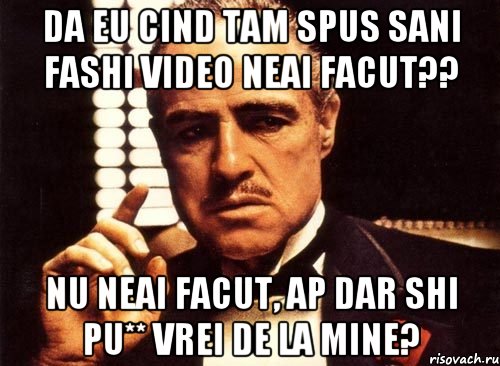 Da eu cind tam spus sani fashi video neai facut?? Nu neai facut, ap dar shi pu** vrei de la mine?, Мем крестный отец