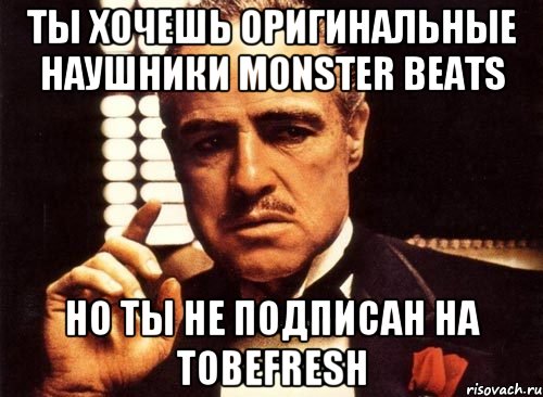 Ты хочешь оригинальные наушники monster beats но ты не подписан на tobefresh, Мем крестный отец