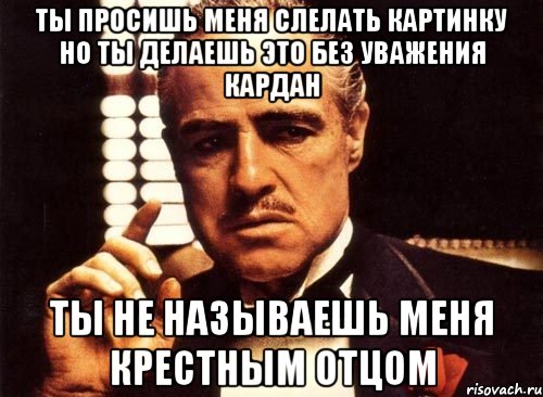 Ты просишь меня слелать картинку но ты делаешь это без уважения кардан Ты не называешь меня крестным отцом, Мем крестный отец