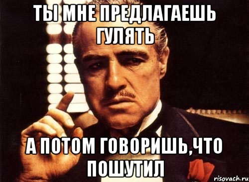 ты мне предлагаешь гулять а потом говоришь,что пошутил, Мем крестный отец