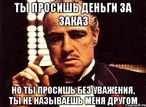 ты просишь деньги за заказ Но ты просишь без уважения, ты не называешь меня другом, Мем крестный отец