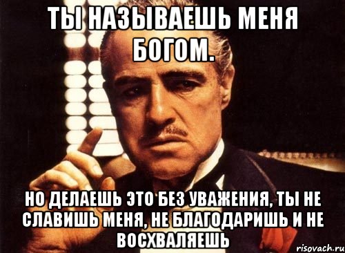 Ты называешь меня Богом. но делаешь это без уважения, ты не славишь меня, не благодаришь и не восхваляешь, Мем крестный отец