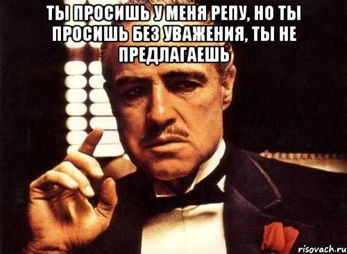 Ты просишь у меня репу, но ты просишь без уважения, ты не предлагаешь , Мем крестный отец