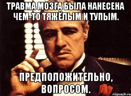 Травма мозга была нанесена чем-то тяжёлым и тупым. Предположительно, вопросом., Мем крестный отец