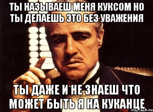 ты называеш меня куксом но ты делаешь это без уважения ты даже и не знаеш что может быть я на куканце, Мем крестный отец