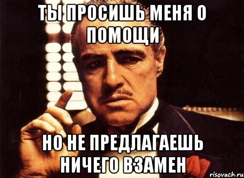 ты просишь меня о помощи но не предлагаешь ничего взамен, Мем крестный отец