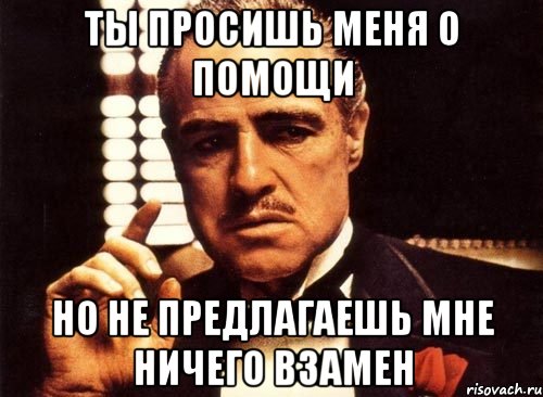 ты просишь меня о помощи но не предлагаешь мне ничего взамен, Мем крестный отец