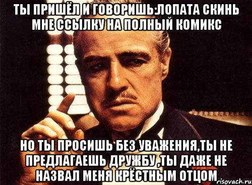 Ты пришёл и говоришь:Лопата скинь мне ссылку на полный комикс Но ты просишь без уважения,ты не предлагаешь дружбу ,ты даже не назвал меня крёстным отцом, Мем крестный отец