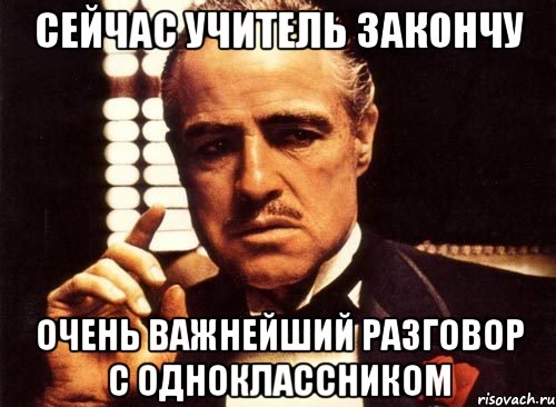 Сейчас учитель закончу очень важнейший разговор с одноклассником, Мем крестный отец