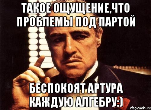 Такое ощущение,что проблемы под партой Беспокоят Артура каждую алгебру:), Мем крестный отец