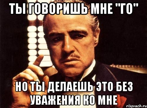 Ты говоришь мне "Го" но ты делаешь это без уважения ко мне, Мем крестный отец