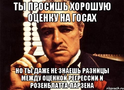 Ты просишь хорошую оценку на госах но ты даже не знаешь разницы между оценкой регрессии и Розенблатта-Парзена, Мем крестный отец