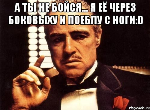 а ты не бойся... я её через боковыху и поеблу с ноги:D , Мем крестный отец