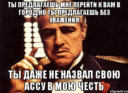 Ты предлагаешь мне перейти к вам в город,но ты предлагаешь без уважения Ты даже не назвал свою ассу в мою честь, Мем крестный отец