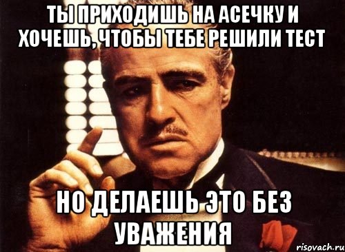 Ты приходишь на асечку и хочешь, чтобы тебе решили тест Но делаешь это без уважения, Мем крестный отец