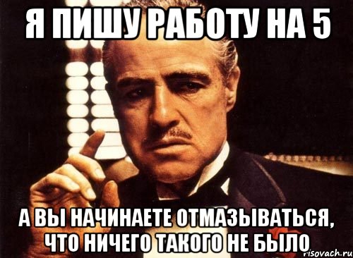 я пишу работу на 5 а вы начинаете отмазываться, что ничего такого не было, Мем крестный отец