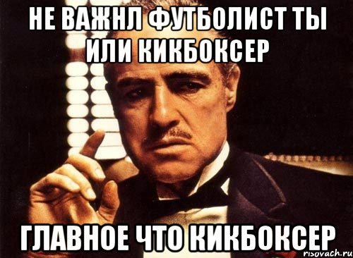 НЕ ВАЖНЛ ФУТБОЛИСТ ТЫ ИЛИ КИКБОКСЕР ГЛАВНОЕ ЧТО КИКБОКСЕР, Мем крестный отец