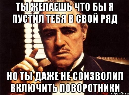 Ты желаешь что бы я пустил тебя в свой ряд Но ты даже не соизволил включить поворотники, Мем крестный отец