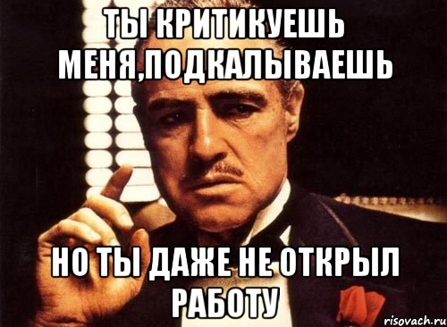 ты критикуешь меня,подкалываешь но ты даже не открыл работу, Мем крестный отец