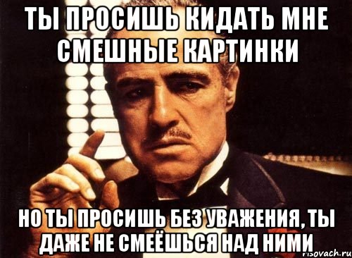 Ты просишь кидать мне смешные картинки Но ты просишь без уважения, ты даже не смеёшься над ними, Мем крестный отец