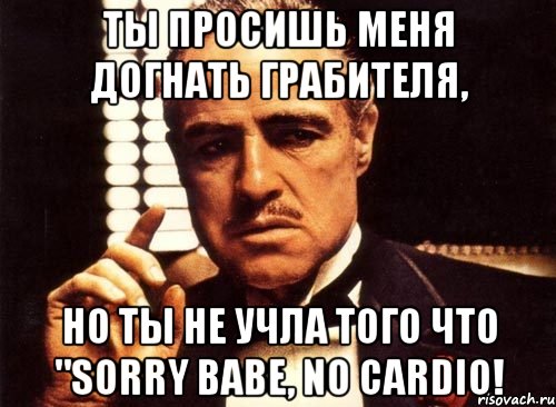 Ты просишь меня догнать грабителя, но ты не учла того что "Sorry Babe, no cardio!, Мем крестный отец