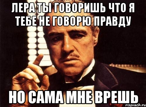 Лера ты говоришь что я тебе не говорю правду но сама мне врешь, Мем крестный отец