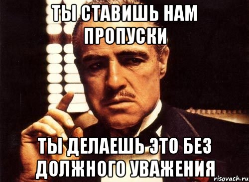 Ты ставишь нам пропуски ты делаешь это без должного уважения, Мем крестный отец