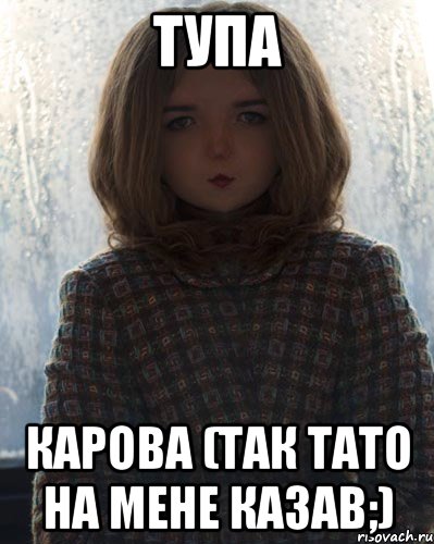 тупа карова (так тато на мене казав;)