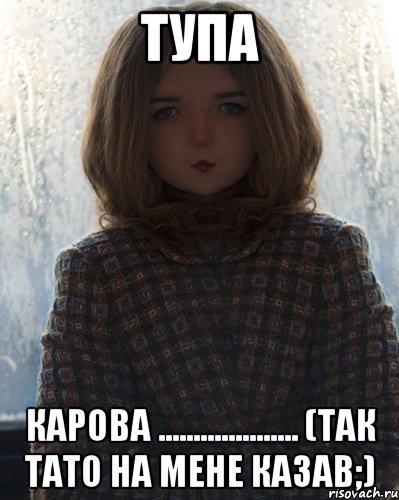 тупа карова .................... (так тато на мене казав;)