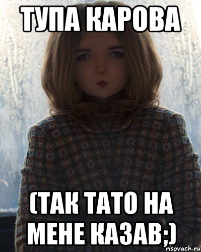 тупа карова (так тато на мене казав;)