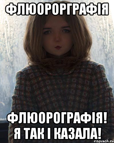 флюорорграфія флюорографія! я так і казала!