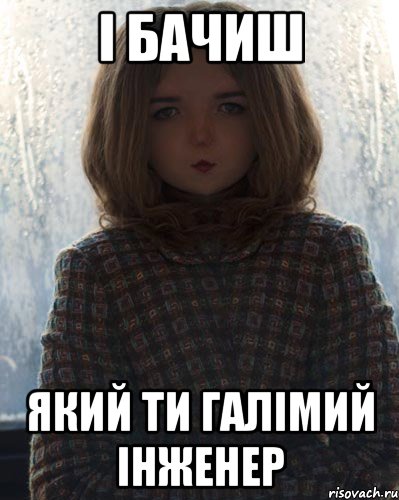 і бачиш який ти галімий інженер