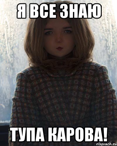 я все знаю тупа карова!